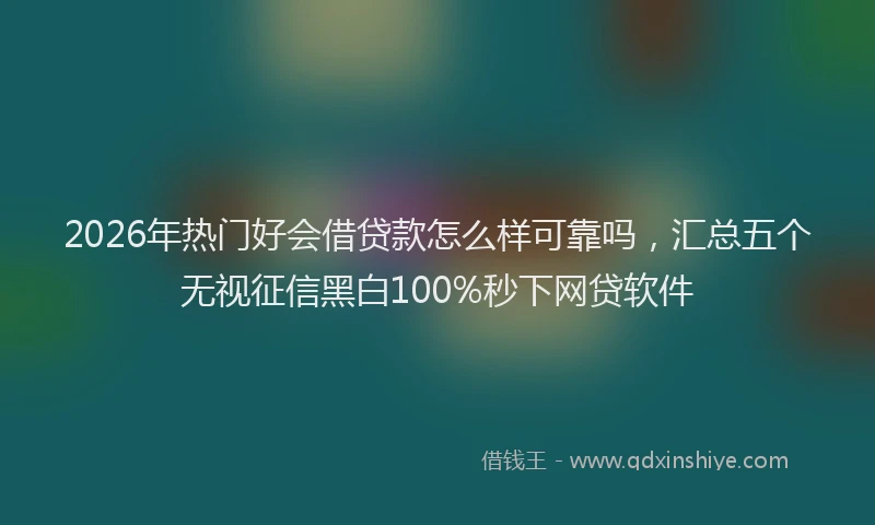 2026年热门好会借贷款怎么样可靠吗，汇总五个无视征信黑白100%秒下网贷软件