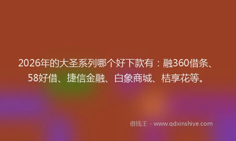 2026年的大圣系列哪个好下款有：融360借条、58好借、捷信金融、白象商城、桔享花等。