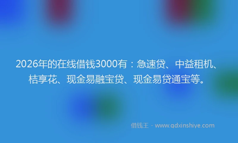 2026年的在线借钱3000有：急速贷、中益租机、桔享花、现金易融宝贷、现金易贷通宝等。