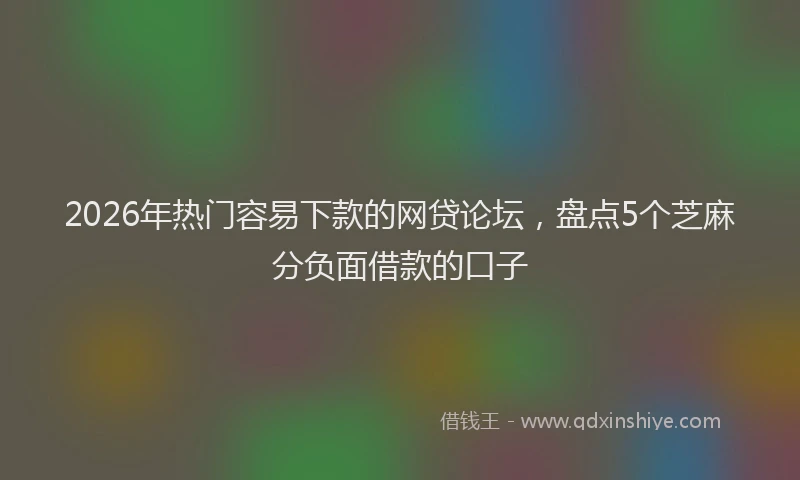 2026年热门容易下款的网贷论坛，盘点5个芝麻分负面借款的口子