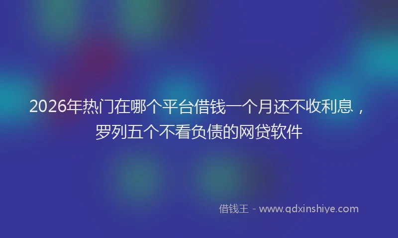 2026年热门在哪个平台借钱一个月还不收利息，罗列五个不看负债的网贷软件