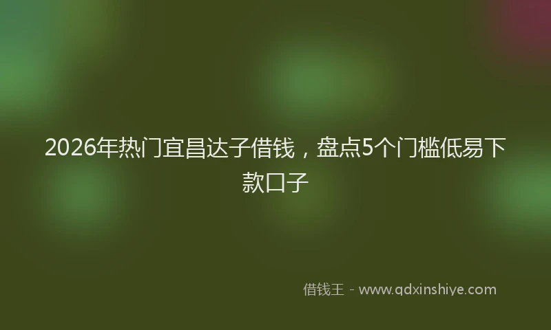 2026年热门宜昌达子借钱，盘点5个门槛低易下款口子