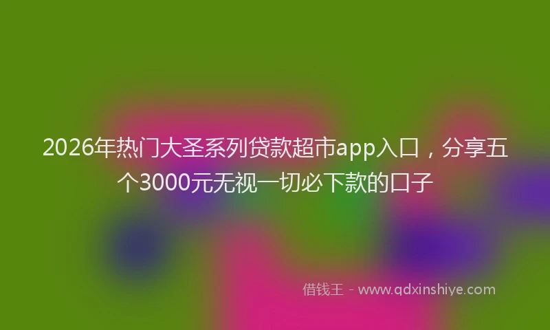 2026年热门大圣系列贷款超市app入口，分享五个3000元无视一切必下款的口子