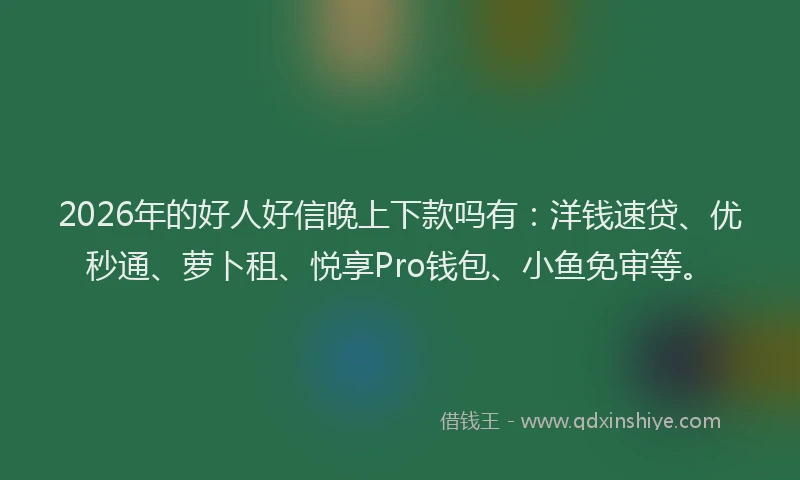 2026年的好人好信晚上下款吗有：洋钱速贷、优秒通、萝卜租、悦享Pro钱包、小鱼免审等。