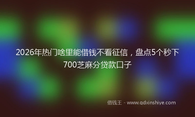 2026年热门啥里能借钱不看征信，盘点5个秒下700芝麻分贷款口子