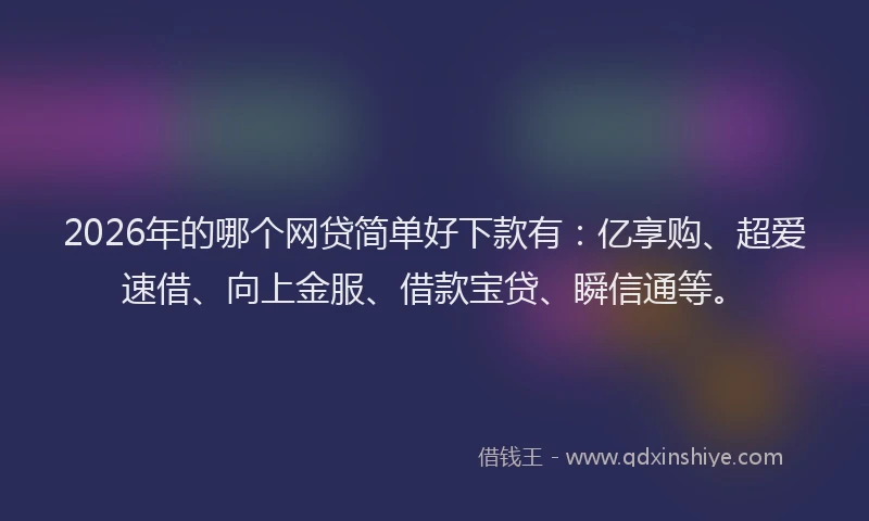 2026年的哪个网贷简单好下款有：亿享购、超爱速借、向上金服、借款宝贷、瞬信通等。