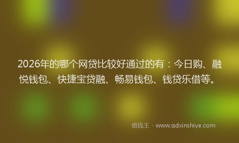2026年的哪个网贷比较好通过的有：今日购、融悦钱包、快捷宝贷融、畅易钱包、钱贷乐借等。