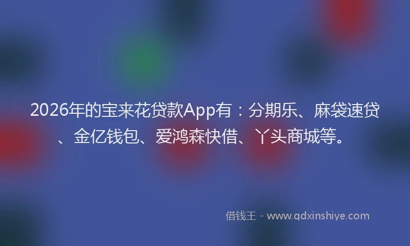 2026年的宝来花贷款App有：分期乐、麻袋速贷、金亿钱包、爱鸿森快借、丫头商城等。