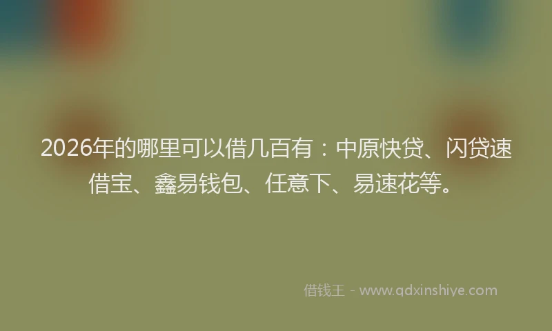 2026年的哪里可以借几百有：中原快贷、闪贷速借宝、鑫易钱包、任意下、易速花等。