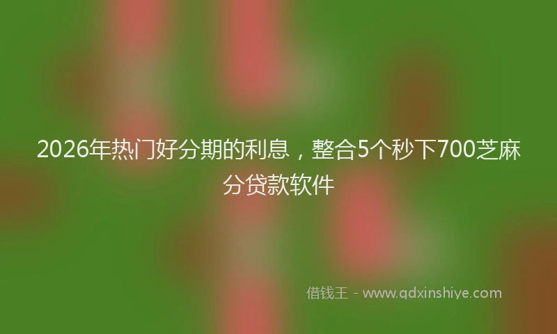 2026年热门好分期的利息，整合5个秒下700芝麻分贷款软件