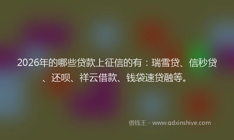 2026年的哪些贷款上征信的有：瑞雪贷、信秒贷、还呗、祥云借款、钱袋速贷融等。