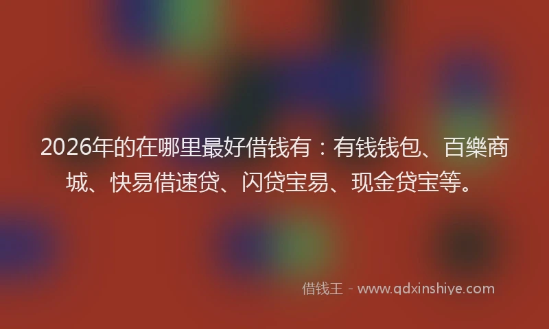 2026年的在哪里最好借钱有：有钱钱包、百樂商城、快易借速贷、闪贷宝易、现金贷宝等。