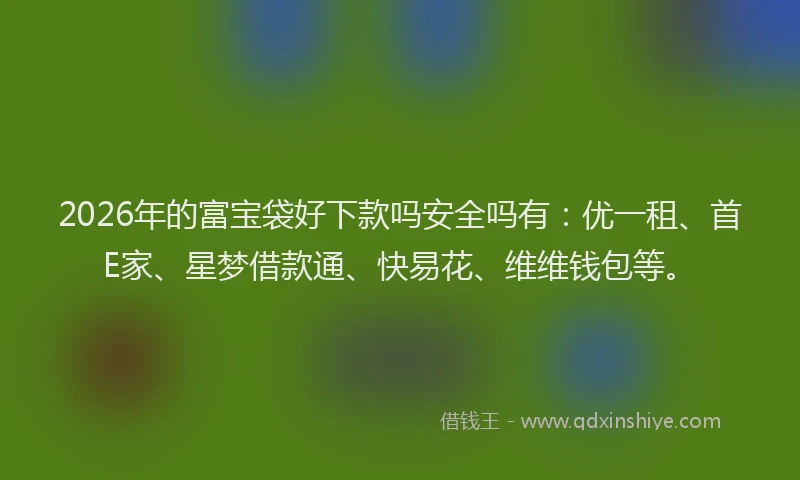 2026年的富宝袋好下款吗安全吗有：优一租、首E家、星梦借款通、快易花、维维钱包等。