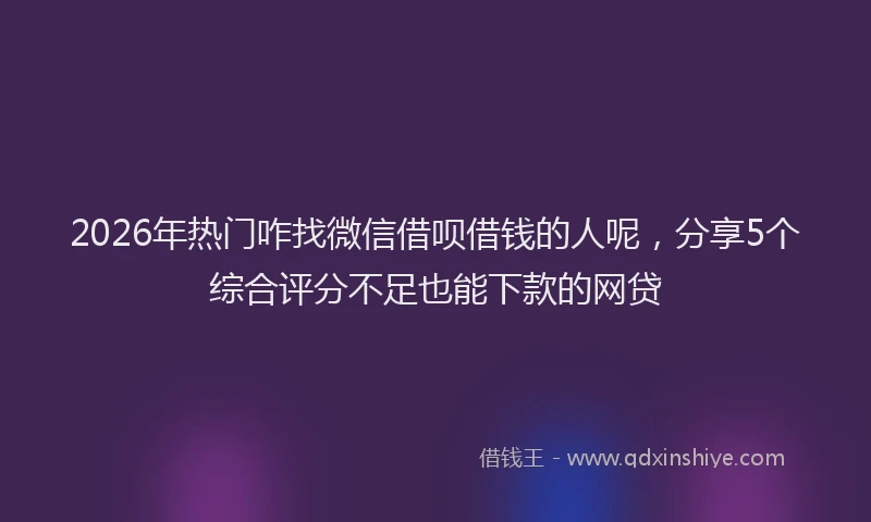 2026年热门咋找微信借呗借钱的人呢，分享5个综合评分不足也能下款的网贷