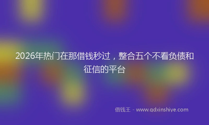 2026年热门在那借钱秒过，整合五个不看负债和征信的平台