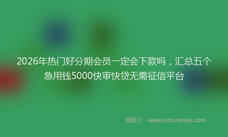 2026年热门好分期会员一定会下款吗，汇总五个急用钱5000快审快贷无需征信平台