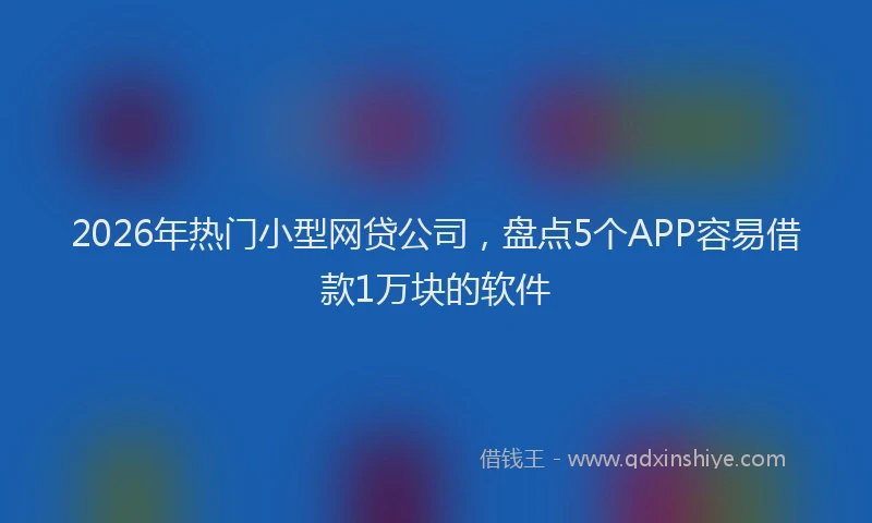 2026年热门小型网贷公司，盘点5个APP容易借款1万块的软件