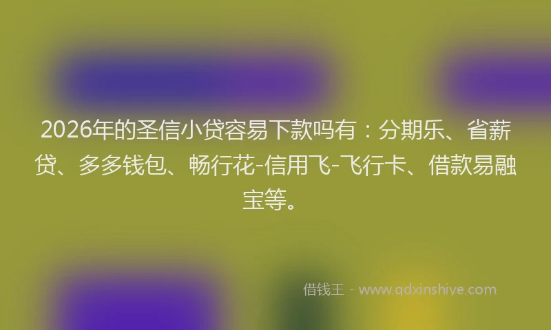 2026年的圣信小贷容易下款吗有：分期乐、省薪贷、多多钱包、畅行花-信用飞-飞行卡、借款易融宝等。