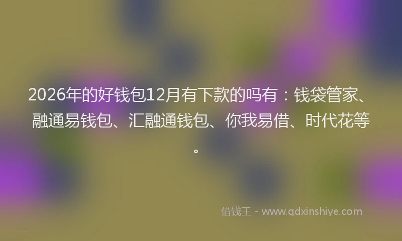 2026年的好钱包12月有下款的吗有：钱袋管家、融通易钱包、汇融通钱包、你我易借、时代花等。