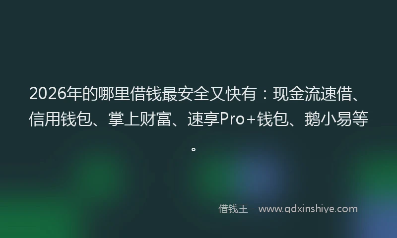 2026年的哪里借钱最安全又快有：现金流速借、信用钱包、掌上财富、速享Pro+钱包、鹅小易等。