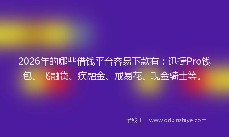 2026年的哪些借钱平台容易下款有：迅捷Pro钱包、飞融贷、疾融金、戒易花、现金骑士等。