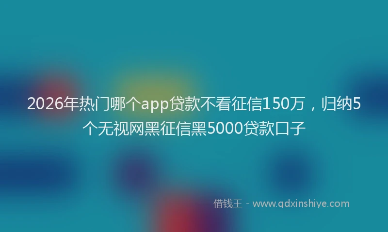 2026年热门哪个app贷款不看征信150万，归纳5个无视网黑征信黑5000贷款口子