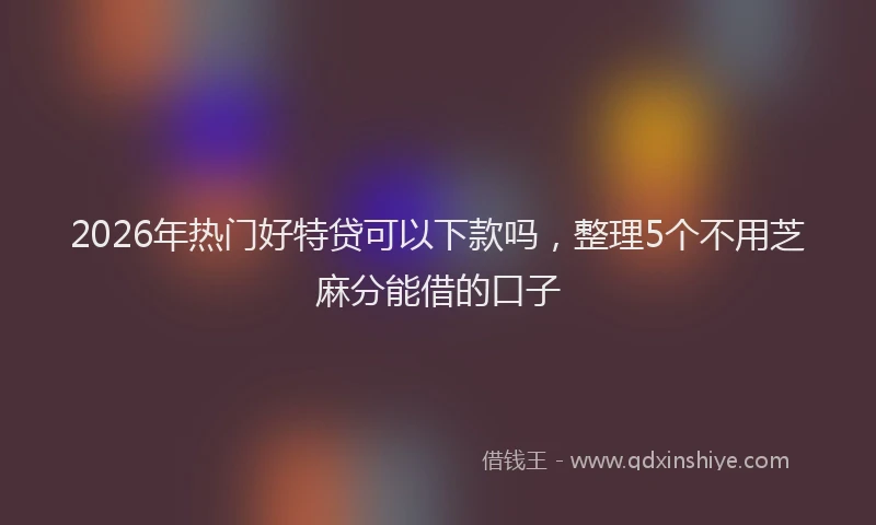 2026年热门好特贷可以下款吗，整理5个不用芝麻分能借的口子