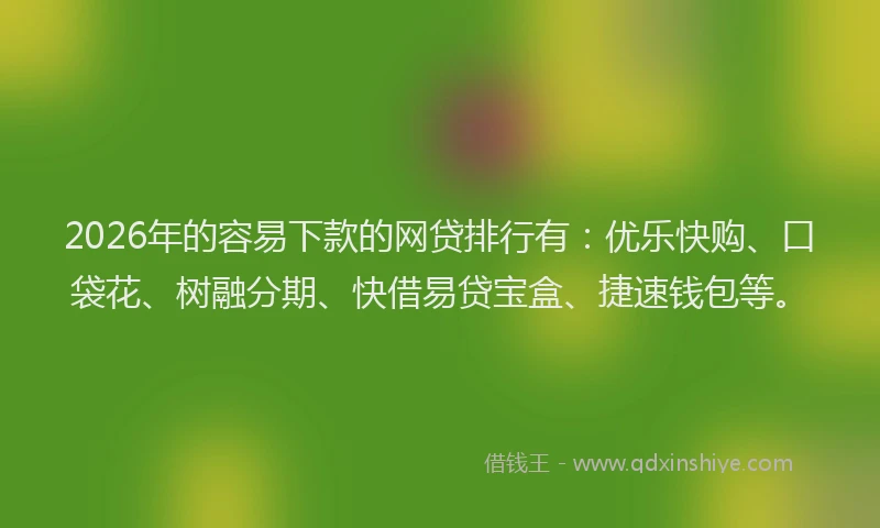 2026年的容易下款的网贷排行有：优乐快购、口袋花、树融分期、快借易贷宝盒、捷速钱包等。