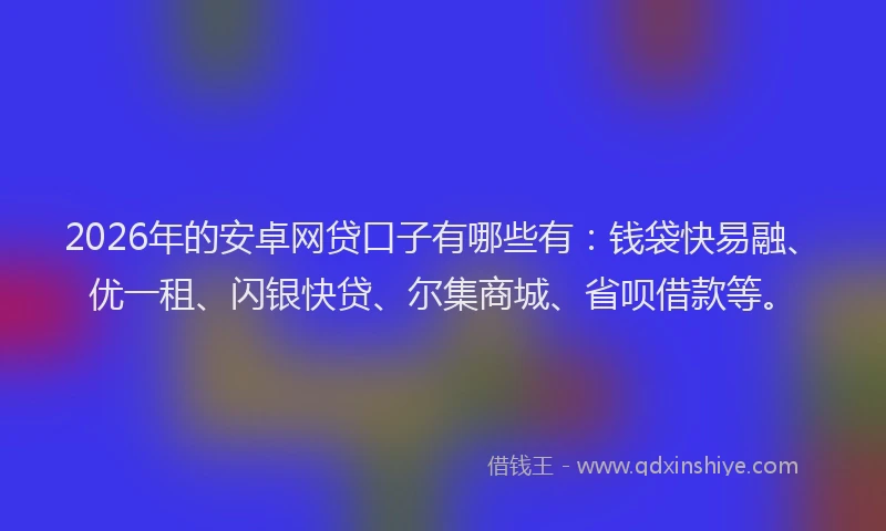 2026年的安卓网贷口子有哪些有:钱袋快易融、优一租、闪银快贷、尔集商城、省呗借款等。
