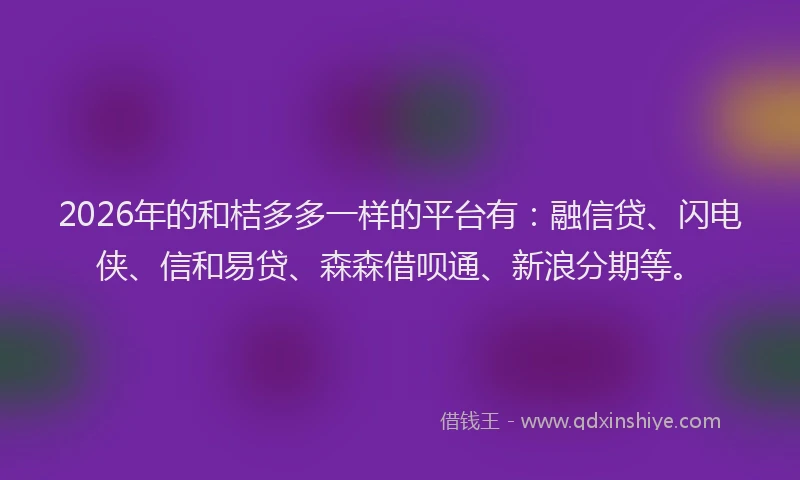 2026年的和桔多多一样的平台有：融信贷、闪电侠、信和易贷、森森借呗通、新浪分期等。