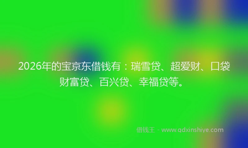 2026年的宝京东借钱有：瑞雪贷、超爱财、口袋财富贷、百兴贷、幸福贷等。