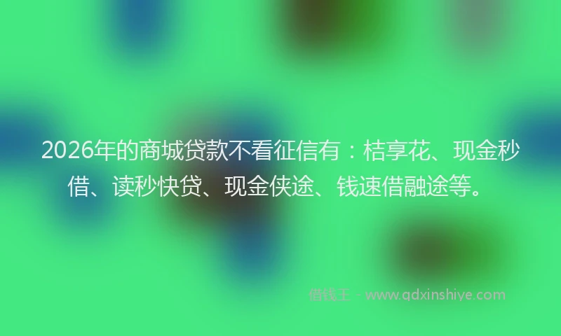 2026年的商城贷款不看征信有：桔享花、现金秒借、读秒快贷、现金侠途、钱速借融途等。