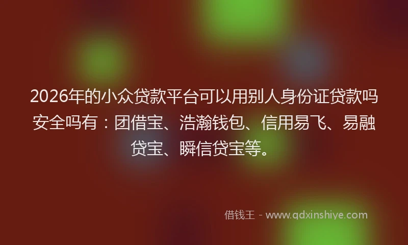 2026年的小众贷款平台可以用别人身份证贷款吗安全吗有：团借宝、浩瀚钱包、信用易飞、易融贷宝、瞬信贷宝等。