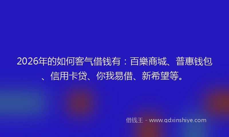 2026年的如何客气借钱有：百樂商城、普惠钱包、信用卡贷、你我易借、新希望等。