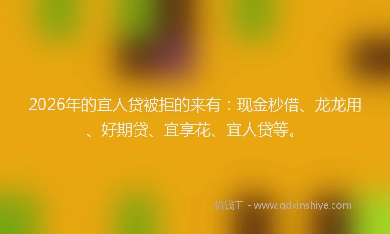 2026年的宜人贷被拒的来有：现金秒借、龙龙用、好期贷、宜享花、宜人贷等。