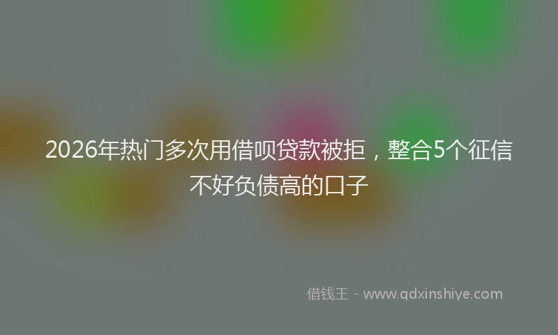2026年热门多次用借呗贷款被拒，整合5个征信不好负债高的口子