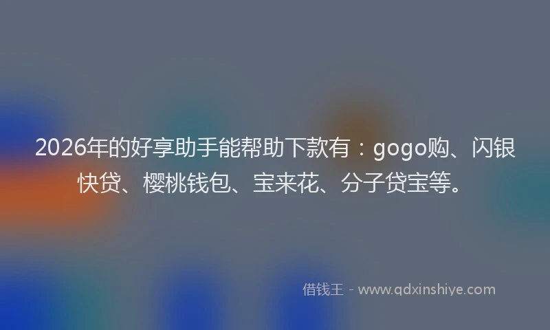 2026年的好享助手能帮助下款有：gogo购、闪银快贷、樱桃钱包、宝来花、分子贷宝等。