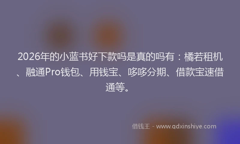 2026年的小蓝书好下款吗是真的吗有：橘若租机、融通Pro钱包、用钱宝、哆哆分期、借款宝速借通等。