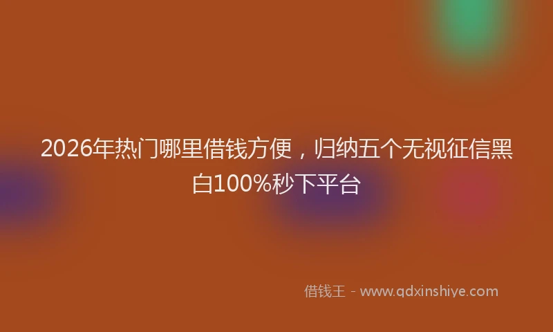 2026年热门哪里借钱方便，归纳五个无视征信黑白100%秒下平台