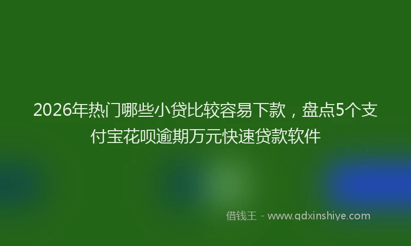 2026年热门哪些小贷比较容易下款，盘点5个支付宝花呗逾期万元快速贷款软件