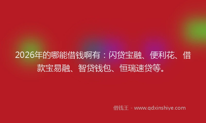 2026年的哪能借钱啊有：闪贷宝融、便利花、借款宝易融、智贷钱包、恒瑞速贷等。