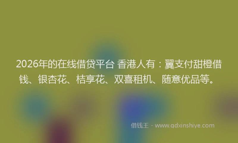 2026年的在线借贷平台 香港人有：翼支付甜橙借钱、银杏花、桔享花、双喜租机、随意优品等。