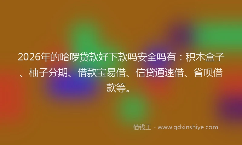 2026年的哈啰贷款好下款吗安全吗有：积木盒子、柚子分期、借款宝易借、信贷通速借、省呗借款等。