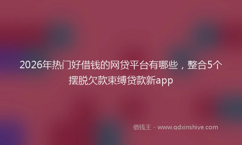 2026年热门好借钱的网贷平台有哪些，整合5个摆脱欠款束缚贷款新app