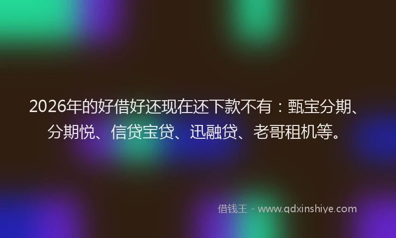 2026年的好借好还现在还下款不有：甄宝分期、分期悦、信贷宝贷、迅融贷、老哥租机等。