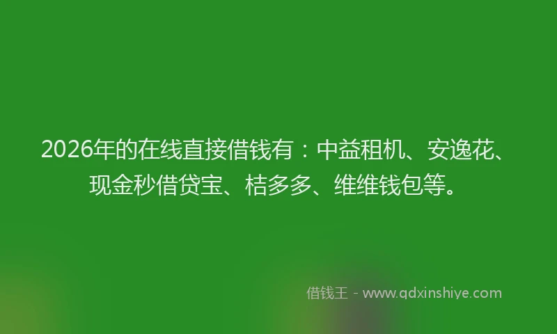 2026年的在线直接借钱有：中益租机、安逸花、现金秒借贷宝、桔多多、维维钱包等。