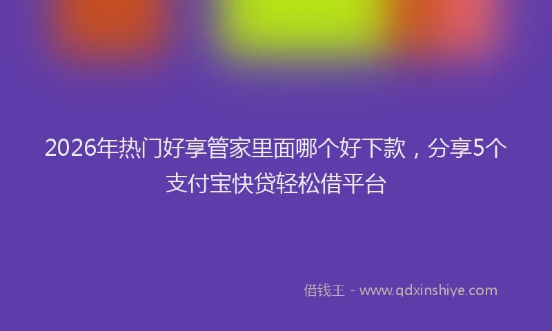 2026年热门好享管家里面哪个好下款，分享5个支付宝快贷轻松借平台