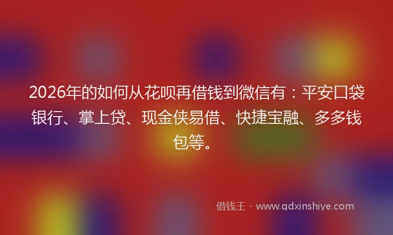 2026年的如何从花呗再借钱到微信有：平安口袋银行、掌上贷、现金侠易借、快捷宝融、多多钱包等。