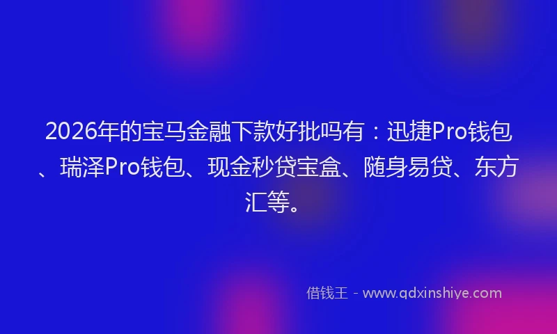 2026年的宝马金融下款好批吗有：迅捷Pro钱包、瑞泽Pro钱包、现金秒贷宝盒、随身易贷、东方汇等。