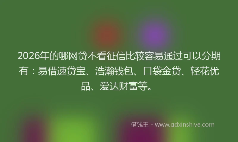 2026年的哪网贷不看征信比较容易通过可以分期有：易借速贷宝、浩瀚钱包、口袋金贷、轻花优品、爱达财富等。